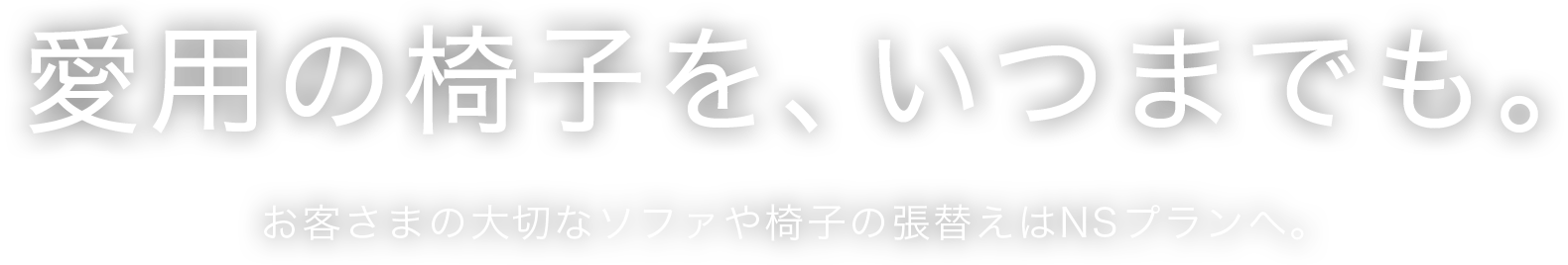 愛用の椅子を、いつまでも。 お客さまの大切なソファや椅子の張替えはNSプランへ。